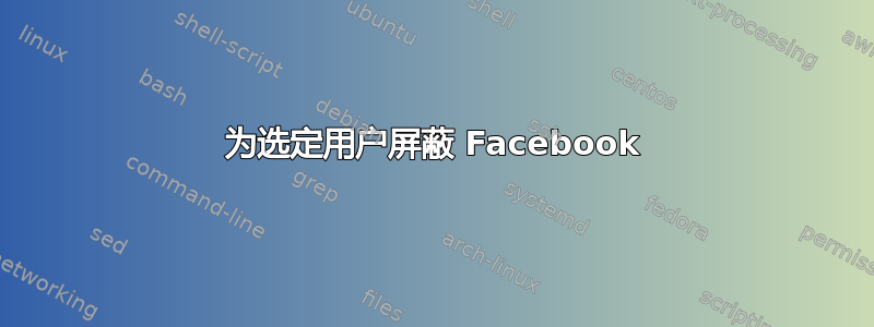 为选定用户屏蔽 Facebook