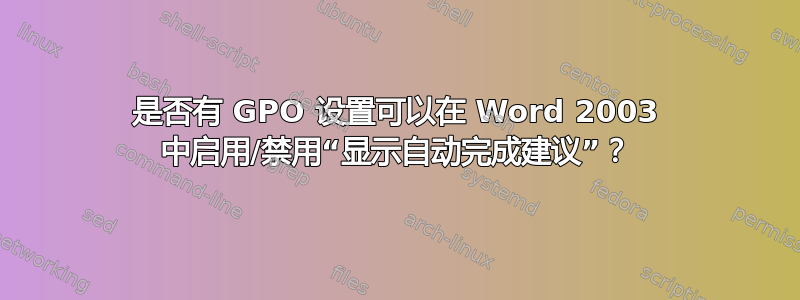 是否有 GPO 设置可以在 Word 2003 中启用/禁用“显示自动完成建议”？