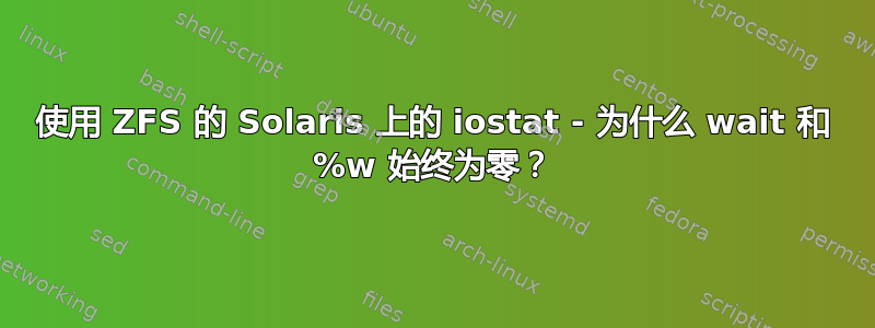 使用 ZFS 的 Solaris 上的 iostat - 为什么 wait 和 %w 始终为零？