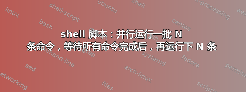 shell 脚本：并行运行一批 N 条命令，等待所有命令完成后，再运行下 N 条