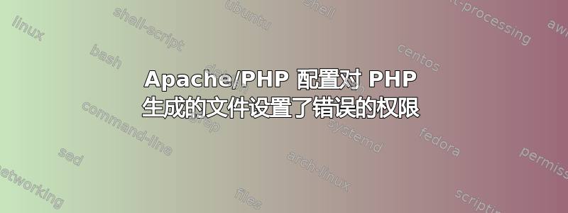 Apache/PHP 配置对 PHP 生成的文件设置了错误的权限