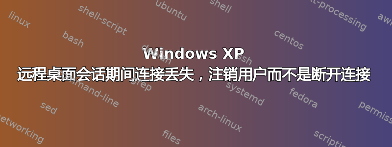 Windows XP 远程桌面会话期间连接丢失，注销用户而不是断开连接