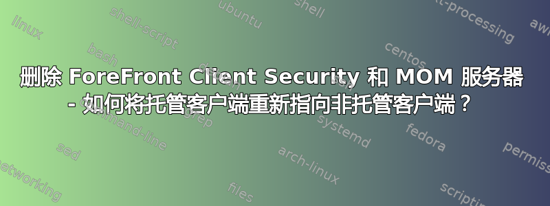 删除 ForeFront Client Security 和 MOM 服务器 - 如何将托管客户端重新指向非托管客户端？