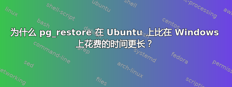 为什么 pg_restore 在 Ubuntu 上比在 Windows 上花费的时间更长？