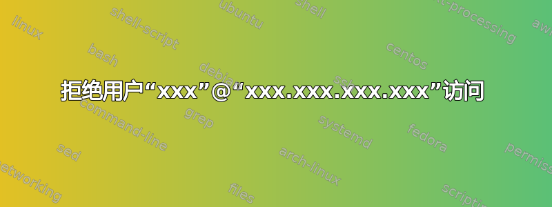 拒绝用户“xxx”@“xxx.xxx.xxx.xxx”访问