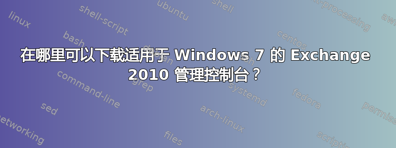 在哪里可以下载适用于 Windows 7 的 Exchange 2010 管理控制台？