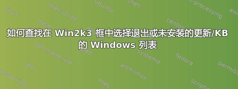 如何查找在 Win2k3 框中选择退出或未安装的更新/KB 的 Windows 列表