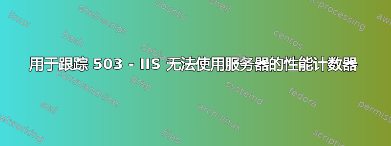 用于跟踪 503 - IIS 无法使用服务器的性能计数器