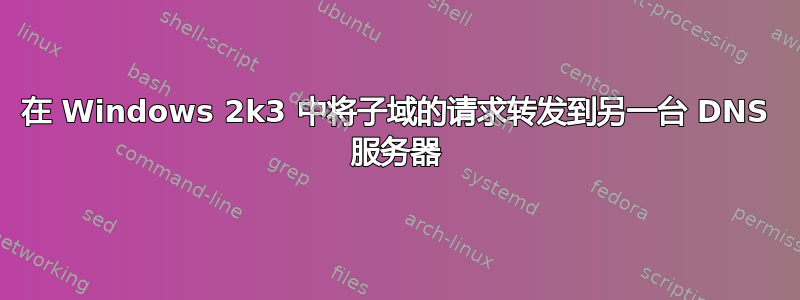 在 Windows 2k3 中将子域的请求转发到另一台 DNS 服务器