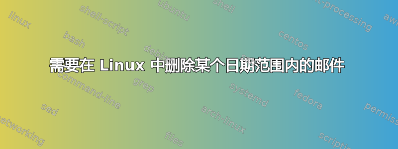 需要在 Linux 中删除某个日期范围内的邮件