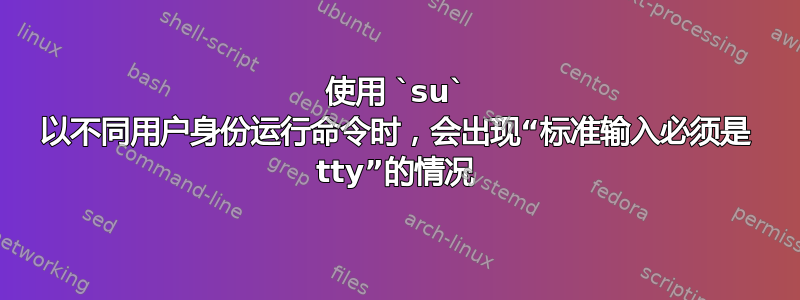 使用 `su` 以不同用户身份运行命令时，会出现“标准输入必须是 tty”的情况