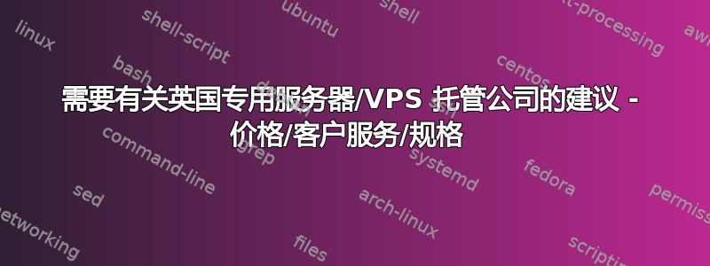 需要有关英国专用服务器/VPS 托管公司的建议 - 价格/客户服务/规格 