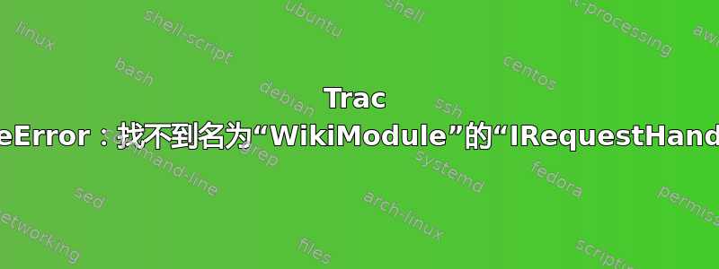 Trac 问题：AttributeError：找不到名为“WikiModule”的“IRequestHandler”接口的实现