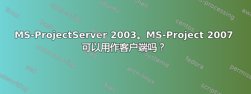 MS-ProjectServer 2003。MS-Project 2007 可以用作客户端吗？