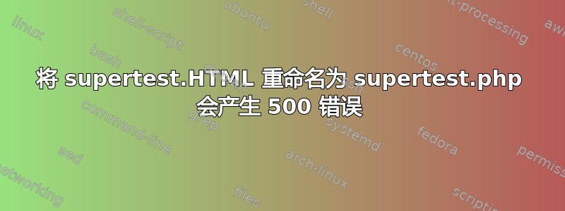 将 supertest.HTML 重命名为 supertest.php 会产生 500 错误