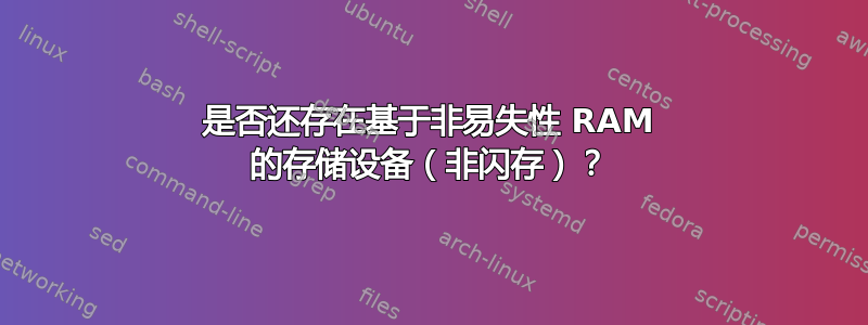 是否还存在基于非易失性 RAM 的存储设备（非闪存）？