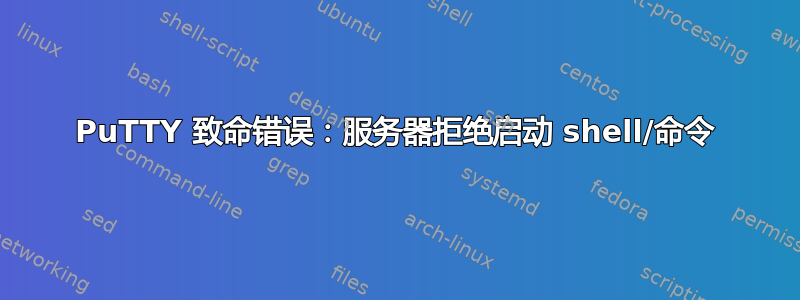 PuTTY 致命错误：服务器拒绝启动 shell/命令