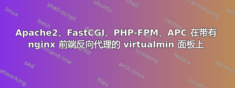 Apache2、FastCGI、PHP-FPM、APC 在带有 nginx 前端反向代理的 virtualmin 面板上