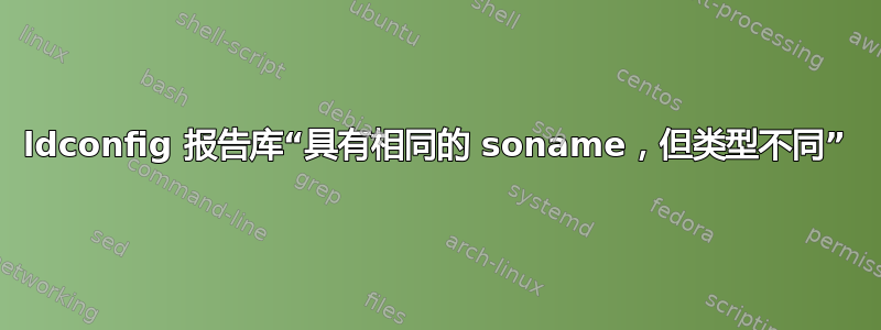 ldconfig 报告库“具有相同的 soname，但类型不同”