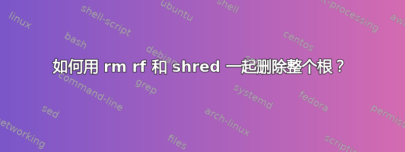 如何用 rm rf 和 shred 一起删除整个根？