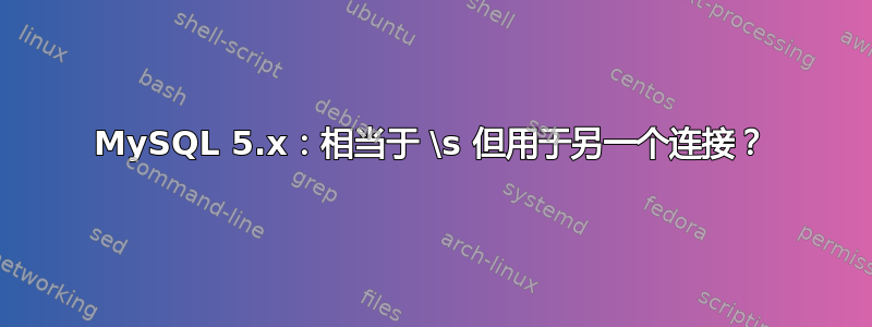 MySQL 5.x：相当于 \s 但用于另一个连接？