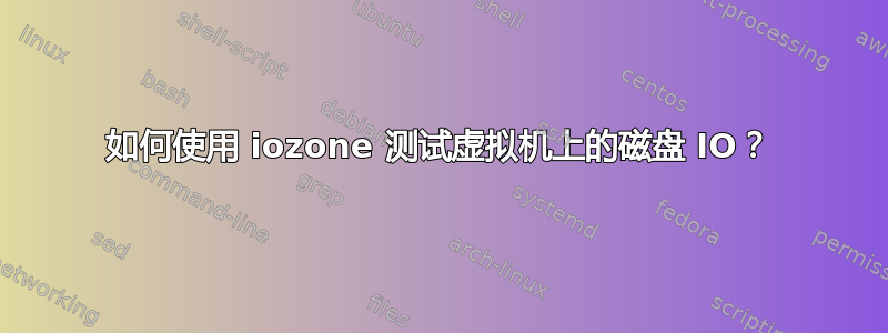 如何使用 iozone 测试虚拟机上的磁盘 IO？