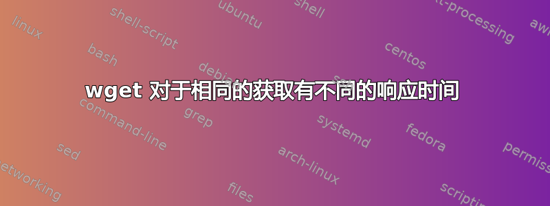 wget 对于相同的获取有不同的响应时间