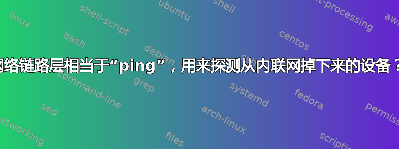 网络链路层相当于“ping”，用来探测从内联网掉下来的设备？