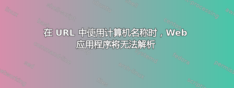 在 URL 中使用计算机名称时，Web 应用程序将无法解析