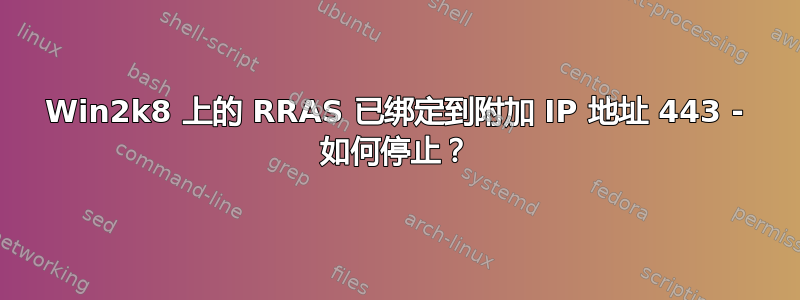 Win2k8 上的 RRAS 已绑定到附加 IP 地址 443 - 如何停止？