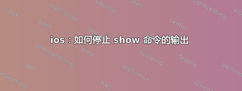 ios：如何停止 show 命令的输出