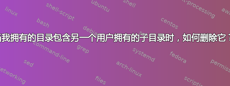 当我拥有的目录包含另一个用户拥有的子目录时，如何删除它？