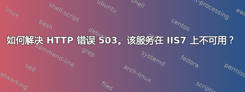 如何解决 HTTP 错误 503。该服务在 IIS7 上不可用？