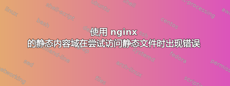 使用 nginx 的静态内容域在尝试访问静态文件时出现错误