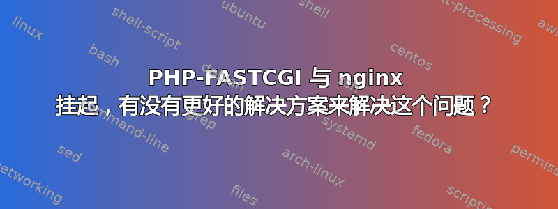 PHP-FASTCGI 与 nginx 挂起，有没有更好的解决方案来解决这个问题？