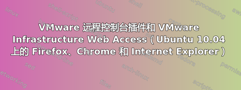 VMware 远程控制台插件和 VMware Infrastructure Web Access（Ubuntu 10.04 上的 Firefox、Chrome 和 Internet Explorer）