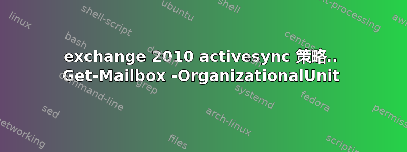 exchange 2010 activesync 策略.. Get-Mailbox -OrganizationalUnit