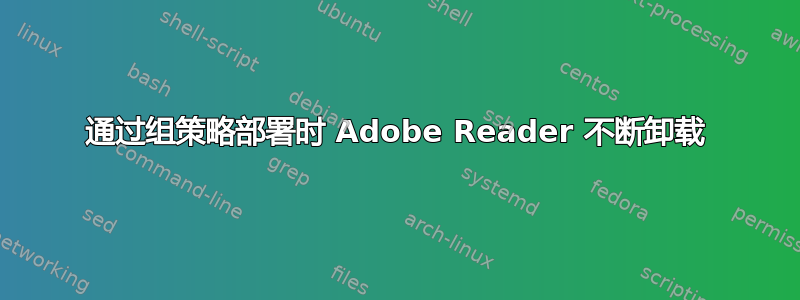 通过组策略部署时 Adob​​e Reader 不断卸载