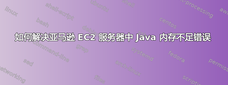 如何解决亚马逊 EC2 服务器中 Java 内存不足错误