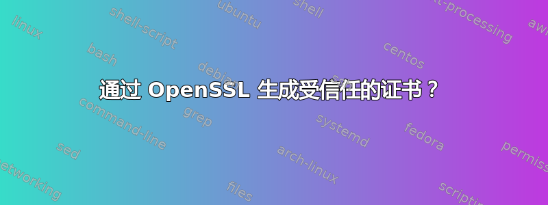 通过 OpenSSL 生成受信任的证书？