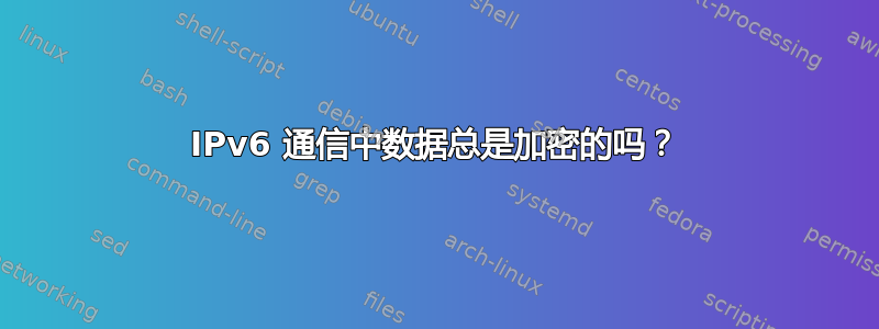 IPv6 通信中数据总是加密的吗？