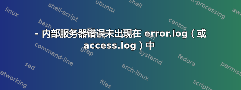 500 - 内部服务器错误未出现在 error.log（或 access.log）中