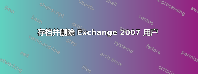 存档并删除 Exchange 2007 用户