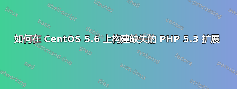 如何在 CentOS 5.6 上构建缺失的 PHP 5.3 扩展