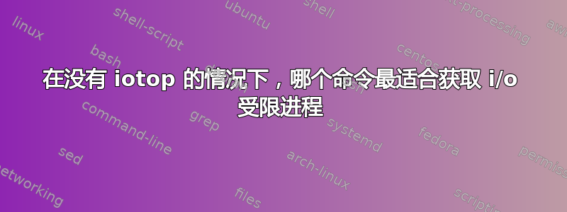 在没有 iotop 的情况下，哪个命令最适合获取 i/o 受限进程