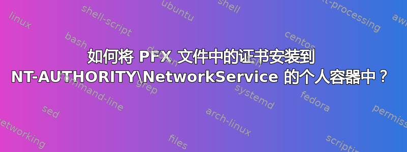 如何将 PFX 文件中的证书安装到 NT-AUTHORITY\NetworkService 的个人容器中？