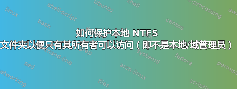 如何保护本地 NTFS 文件夹以便只有其所有者可以访问（即不是本地/域管理员）