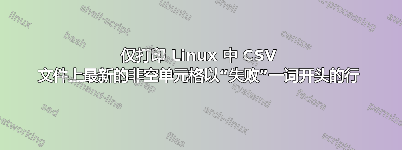 仅打印 Linux 中 CSV 文件上最新的非空单元格以“失败”一词开头的行