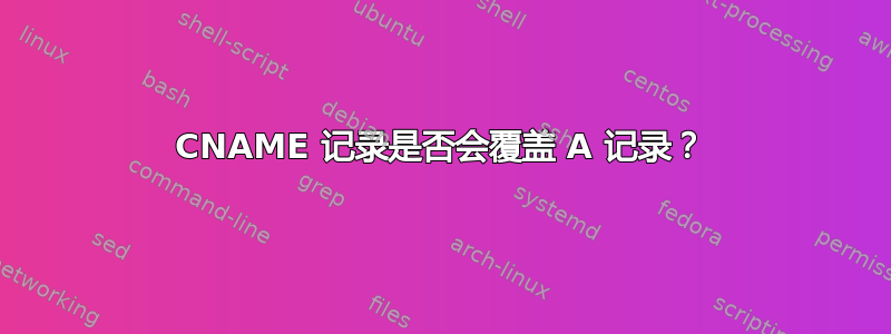 CNAME 记录是否会覆盖 A 记录？