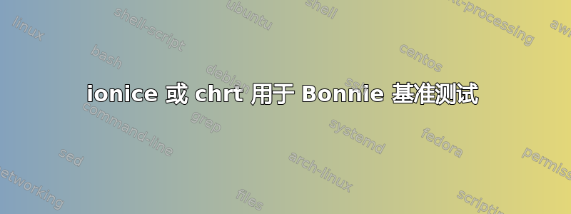 ionice 或 chrt 用于 Bonnie 基准测试